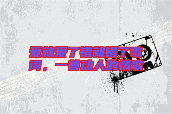 愛就愛了錯(cuò)就錯(cuò)了歌詞，一首動(dòng)人的情歌