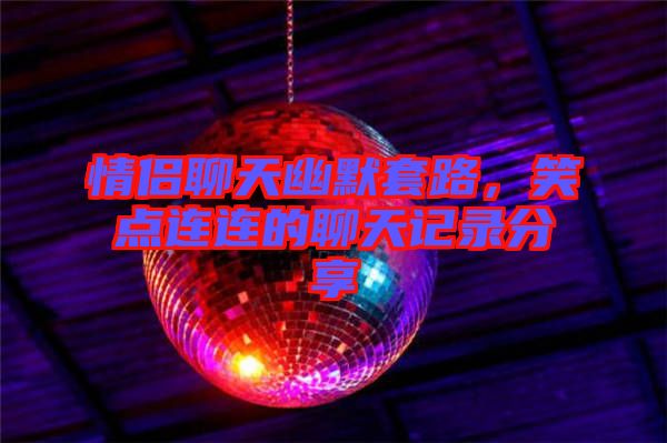 情侶聊天幽默套路，笑點(diǎn)連連的聊天記錄分享