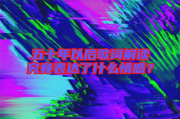 五十年以后歌詞解讀究竟表達了什么情感？