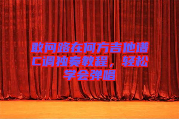敢問路在何方吉他譜C調(diào)獨(dú)奏教程，輕松學(xué)會(huì)彈唱