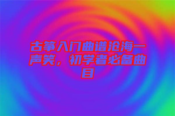 古箏入門曲譜滄海一聲笑，初學(xué)者必備曲目