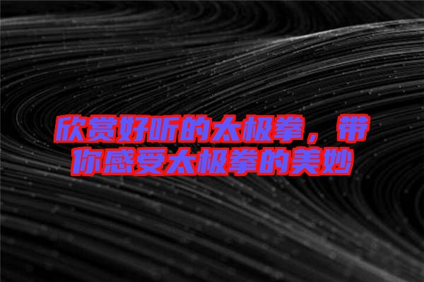 欣賞好聽的太極拳，帶你感受太極拳的美妙