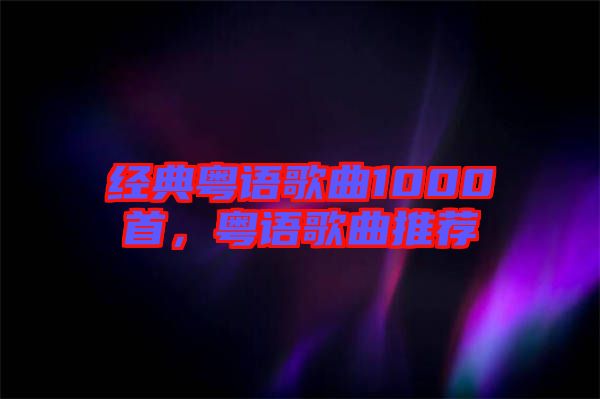 經(jīng)典粵語歌曲1000首，粵語歌曲推薦