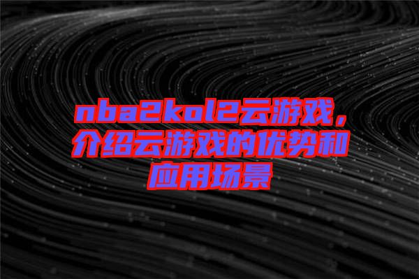 nba2kol2云游戲，介紹云游戲的優(yōu)勢和應用場景