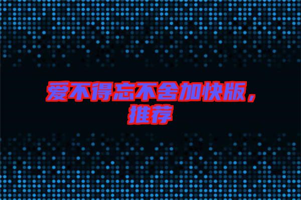 愛不得忘不舍加快版，推薦