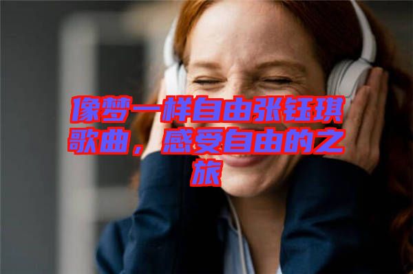 像夢一樣自由張鈺琪歌曲，感受自由的之旅