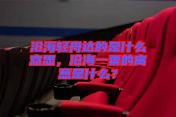 滄海輕舟達(dá)的是什么意思，滄海一粟的寓意是什么？