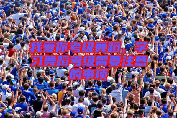 我愛你考級舞蹈，學(xué)習(xí)舞蹈考級需要注意的事項