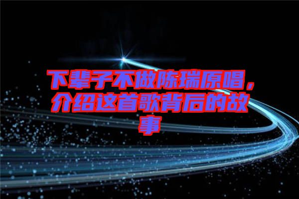 下輩子不做陳瑞原唱，介紹這首歌背后的故事