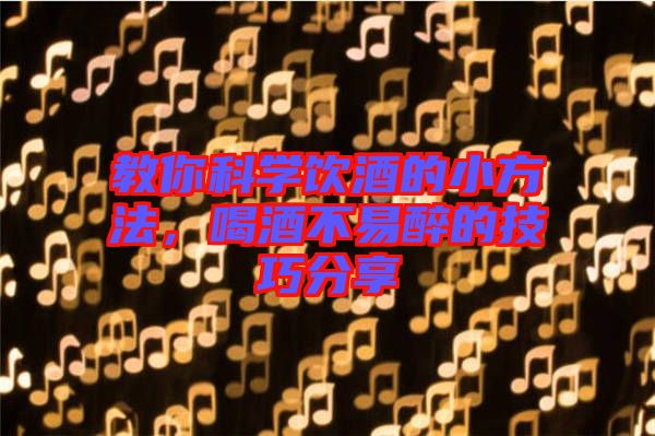 教你科學(xué)飲酒的小方法，喝酒不易醉的技巧分享