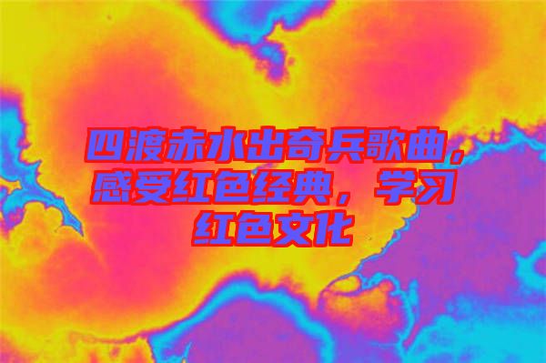 四渡赤水出奇兵歌曲，感受紅色經(jīng)典，學(xué)習(xí)紅色文化