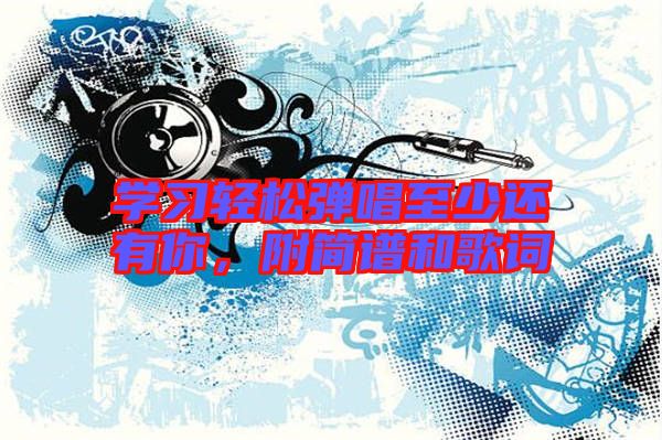 學(xué)習輕松彈唱至少還有你，附簡譜和歌詞