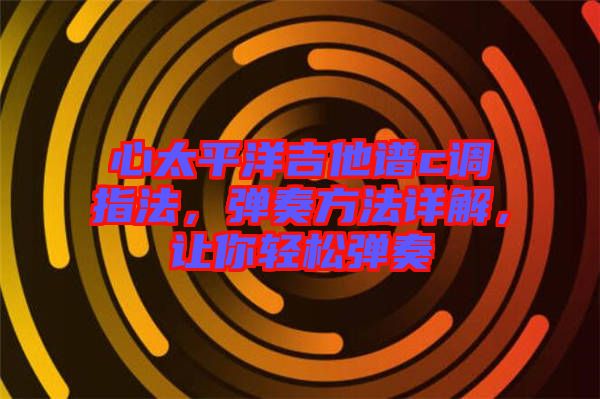 心太平洋吉他譜c調(diào)指法，彈奏方法詳解，讓你輕松彈奏