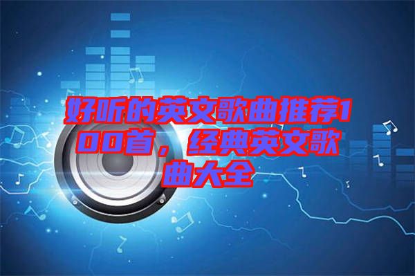好聽的英文歌曲推薦100首，經(jīng)典英文歌曲大全