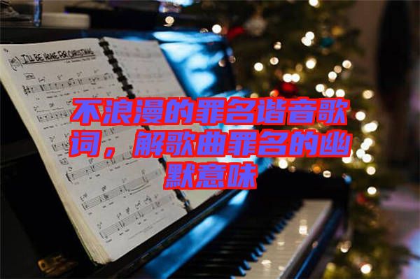 不浪漫的罪名諧音歌詞，解歌曲罪名的幽默意味