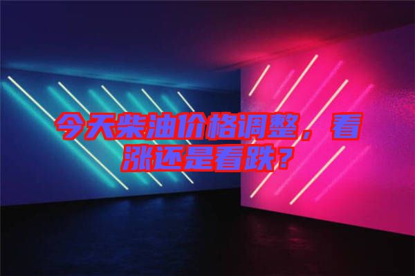 今天柴油價格調(diào)整，看漲還是看跌？