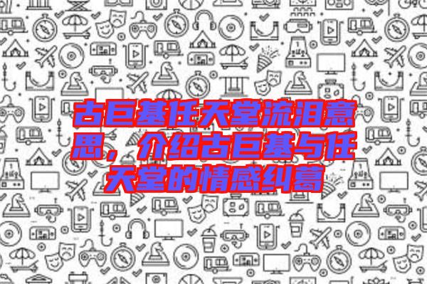 古巨基任天堂流淚意思，介紹古巨基與任天堂的情感糾葛