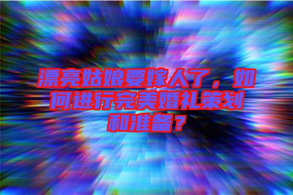 漂亮姑娘要嫁人了，如何進(jìn)行完美婚禮策劃和準(zhǔn)備？