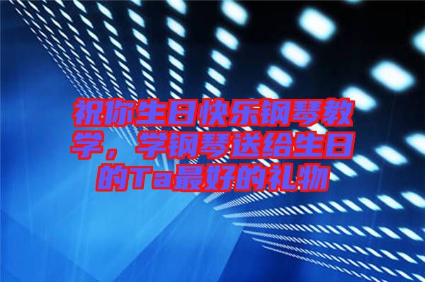 祝你生日快樂(lè)鋼琴教學(xué)，學(xué)鋼琴送給生日的Ta最好的禮物