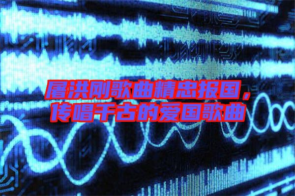 屠洪剛歌曲精忠報(bào)國(guó)，傳唱千古的愛國(guó)歌曲