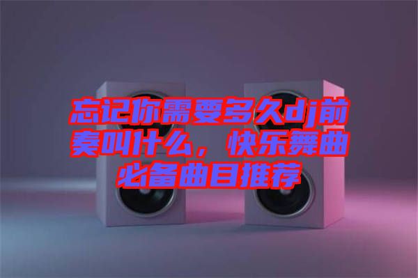 忘記你需要多久dj前奏叫什么，快樂舞曲必備曲目推薦