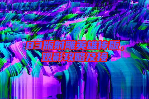 83版射雕英雄傳版，觀影攻略及接