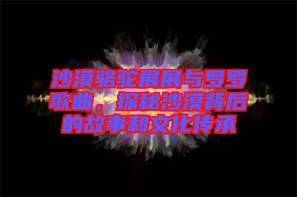 沙漠駱駝?wù)拐古c羅羅歌曲，探秘沙漠背后的故事和文化傳承