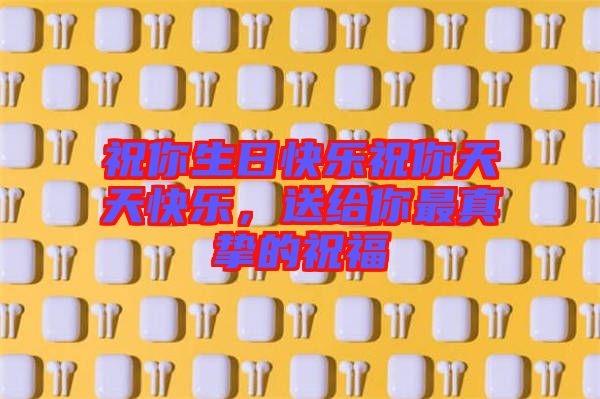 祝你生日快樂祝你天天快樂，送給你最真摯的祝福