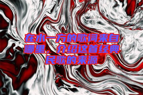 在水一方的歌詞來(lái)自哪里，介紹這首經(jīng)典民歌的來(lái)源