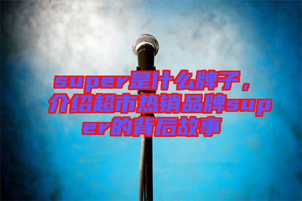 super是什么牌子，介紹超市熱銷品牌super的背后故事