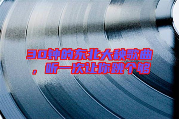 30鐘的東北大秧歌曲，聽一次讓你跳個夠