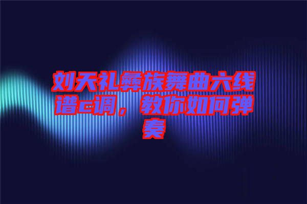 劉天禮彝族舞曲六線譜c調(diào)，教你如何彈奏