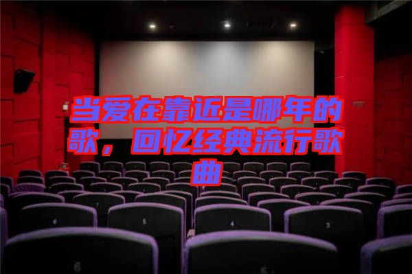 當愛在靠近是哪年的歌，回憶經(jīng)典流行歌曲