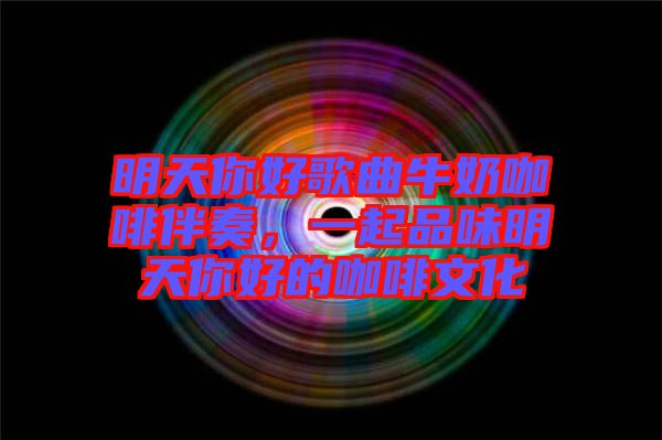 明天你好歌曲牛奶咖啡伴奏，一起品味明天你好的咖啡文化