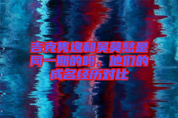 吉克雋逸和吳莫愁是同一期的嗎，他們的成名經(jīng)歷對(duì)比