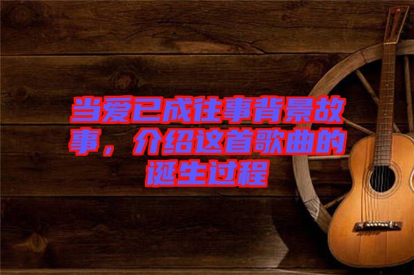 當愛已成往事背景故事，介紹這首歌曲的誕生過程
