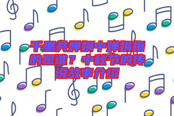 千里共嬋娟中嬋娟指的是誰(shuí)？中秋節(jié)的傳說(shuō)故事介紹