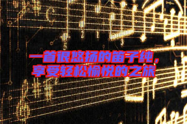 一首很悠揚(yáng)的笛子純，享受輕松愉悅的之旅