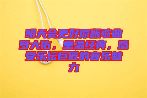 明天會(huì)更好原版歌曲羅大佑，重溫經(jīng)典，感受樂(lè)壇巨匠的音樂(lè)魅力