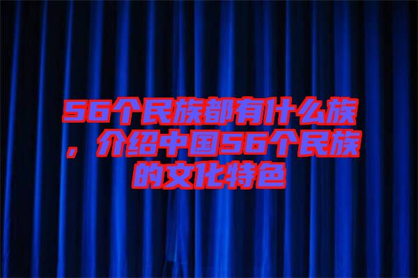 56個民族都有什么族，介紹中國56個民族的文化特色