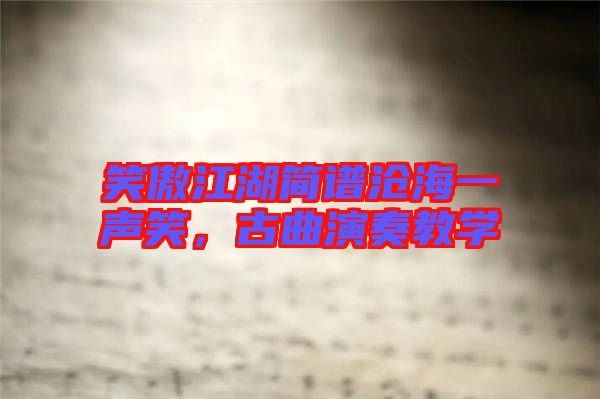 笑傲江湖簡譜滄海一聲笑，古曲演奏教學(xué)