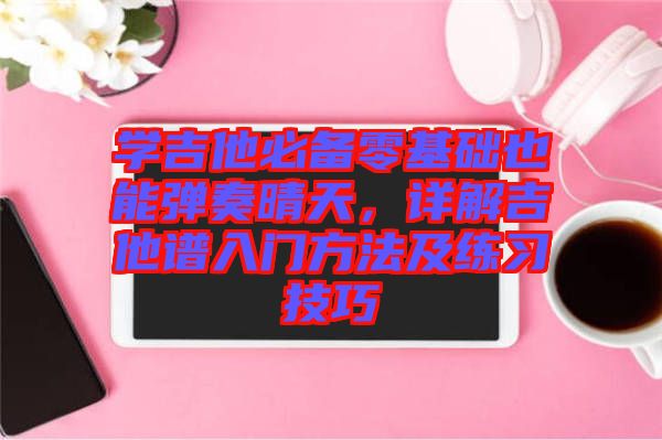 學(xué)吉他必備零基礎(chǔ)也能彈奏晴天，詳解吉他譜入門方法及練習(xí)技巧