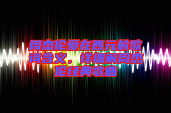 周杰倫愛在西元前歌詞含義，詳細(xì)解周杰倫經(jīng)典歌曲