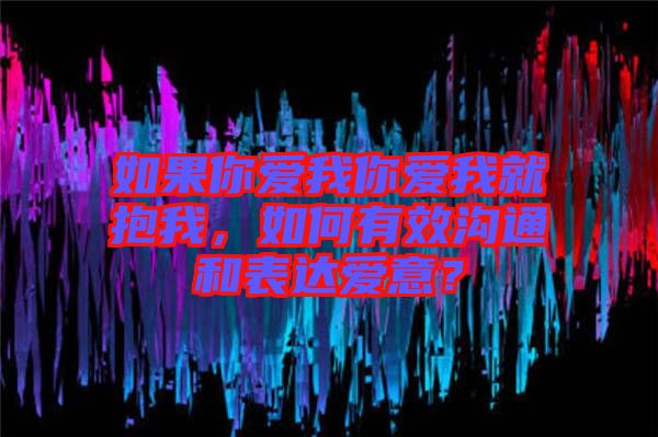 如果你愛我你愛我就抱我，如何有效溝通和表達(dá)愛意？