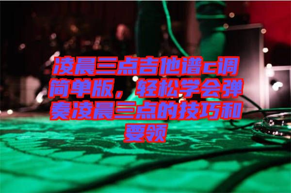 凌晨三點(diǎn)吉他譜c調(diào)簡單版，輕松學(xué)會(huì)彈奏凌晨三點(diǎn)的技巧和要領(lǐng)