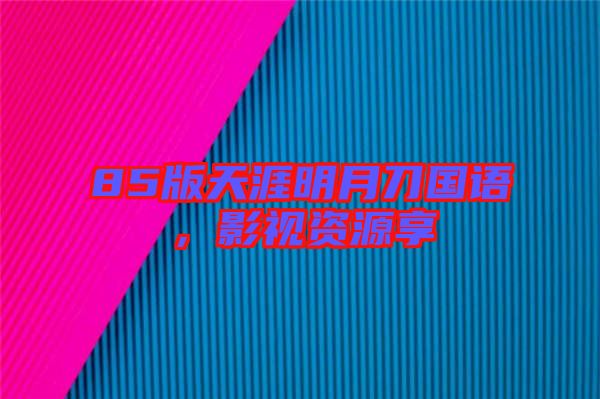 85版天涯明月刀國語，影視資源享