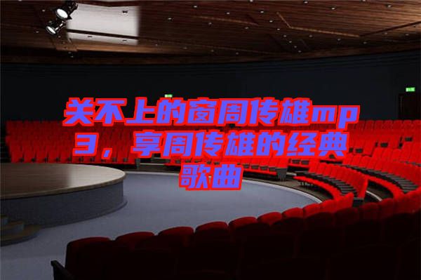 關(guān)不上的窗周傳雄mp3，享周傳雄的經(jīng)典歌曲