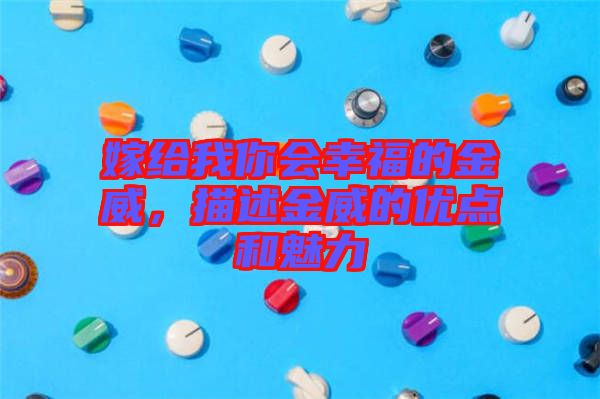嫁給我你會(huì)幸福的金威，描述金威的優(yōu)點(diǎn)和魅力