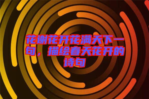 花謝花開花滿天下一句，描繪春天花開的詩句