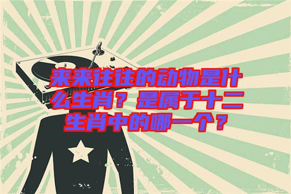 來來往往的動物是什么生肖？是屬于十二生肖中的哪一個？